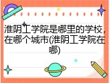 淮阴工学院是哪里的学校，在哪个城市(淮阴工学院在哪)
