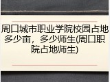 周口城市职业学院校园占地多少亩，多少师生(周口职院占地师生)
