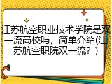 江苏航空职业技术学院是双一流高校吗，简单介绍(江苏航空职院双一流？)