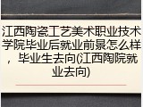 江西陶瓷工艺美术职业技术学院毕业后就业前景怎么样，毕业生去向(江西陶院就业去向)