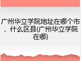 广州华立学院地址在哪个市，什么区县(广州华立学院在哪)