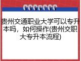 贵州交通职业大学可以专升本吗，如何操作(贵州交职大专升本流程)