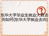 东华大学毕业生就业大致去向如何(东华大学就业去向)