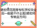 德宏师范高等专科学校毕业后一般能干什么呢(德宏师专就业方向)