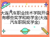 大连汽车职业技术学院开设有哪些奖学和助学金(大连汽车职院奖学金)