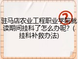 驻马店农业工程职业学院就读期间挂科了怎么办呢？(挂科补救办法)