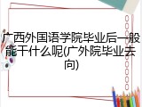 广西外国语学院毕业后一般能干什么呢(广外院毕业去向)