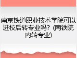 南京铁道职业技术学院可以进校后转专业吗？(南铁院内转专业)