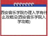 西安音乐学院办理入学有什么攻略没(西安音乐学院入学攻略)