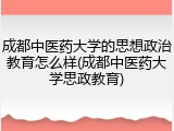成都中医药大学的思想政治教育怎么样(成都中医药大学思政教育)