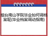烟台南山学院毕业如何调档案呢(毕业档案调动指南)