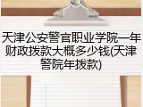 天津公安警官职业学院一年财政拨款大概多少钱(天津警院年拨款)