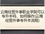 云南经贸外事职业学院可以专升本吗，如何操作(云南经贸外事专升本流程)