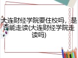 大连财经学院要住校吗，是否能走读(大连财经学院走读吗)