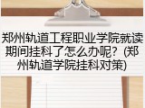 郑州轨道工程职业学院就读期间挂科了怎么办呢？(郑州轨道学院挂科对策)