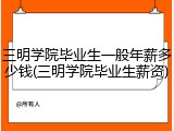 三明学院毕业生一般年薪多少钱(三明学院毕业生薪资)