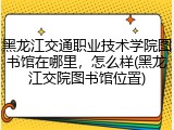 黑龙江交通职业技术学院图书馆在哪里，怎么样(黑龙江交院图书馆位置)