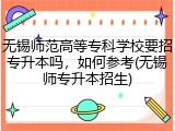 无锡师范高等专科学校要招专升本吗，如何参考(无锡师专升本招生)