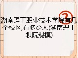 湖南理工职业技术学院有几个校区,有多少人(湖南理工职院规模)