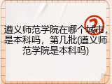 遵义师范学院在哪个城市，是本科吗，第几批(遵义师范学院是本科吗)