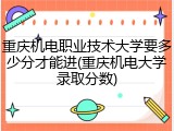 重庆机电职业技术大学要多少分才能进(重庆机电大学录取分数)