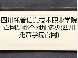 四川托普信息技术职业学院官网是哪个网址多少(四川托普学院官网)