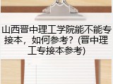山西晋中理工学院能不能专接本，如何参考？(晋中理工专接本参考)
