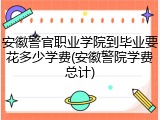 安徽警官职业学院到毕业要花多少学费(安徽警院学费总计)
