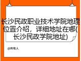长沙民政职业技术学院地理位置介绍，详细地址在哪(长沙民政学院地址)