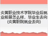 炎黄职业技术学院毕业后就业前景怎么样，毕业生去向(炎黄职院就业去向)