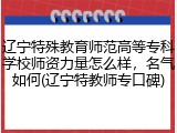 辽宁特殊教育师范高等专科学校师资力量怎么样，名气如何(辽宁特教师专口碑)