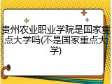 贵州农业职业学院是国家重点大学吗(不是国家重点大学)