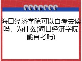 海口经济学院可以自考去读吗，为什么(海口经济学院能自考吗)