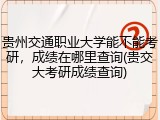 贵州交通职业大学能不能考研，成绩在哪里查询(贵交大考研成绩查询)