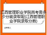 江西管理职业学院高考需多少分能录取呢(江西管理职业学院录取分数)