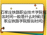 石家庄铁路职业技术学院报名时间一般是什么时候(石家庄铁路学院报名时间)