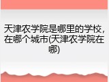 天津农学院是哪里的学校，在哪个城市(天津农学院在哪)