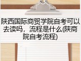 陕西国际商贸学院自考可以去读吗，流程是什么(陕商院自考流程)