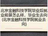 北京金融科技学院毕业后就业前景怎么样，毕业生去向(北京金融科技学院就业去向)