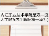内江职业技术学院是双一流大学吗?(内江职院双一流？)