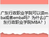 广东行政职业学院可以读mba或者emba吗？为什么(广东行政职业学院MBA？)