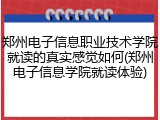 郑州电子信息职业技术学院就读的真实感觉如何(郑州电子信息学院就读体验)