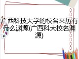 广西科技大学的校名来历有什么渊源(广西科大校名渊源)