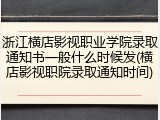 浙江横店影视职业学院录取通知书一般什么时候发(横店影视职院录取通知时间)