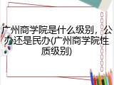 广州商学院是什么级别，公办还是民办(广州商学院性质级别)