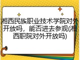 湘西民族职业技术学院对外开放吗，能否进去参观(湘西职院对外开放吗)