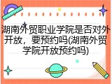 湖南外贸职业学院是否对外开放，要预约吗(湖南外贸学院开放预约吗)