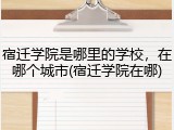 宿迁学院是哪里的学校，在哪个城市(宿迁学院在哪)