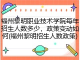 福州黎明职业技术学院每年招生人数多少，政策变动如何(福州黎明招生人数政策)