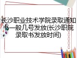 长沙职业技术学院录取通知书一般几号发放(长沙职院录取书发放时间)